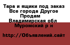 Тара и ящики под заказ - Все города Другое » Продам   . Владимирская обл.,Муромский р-н